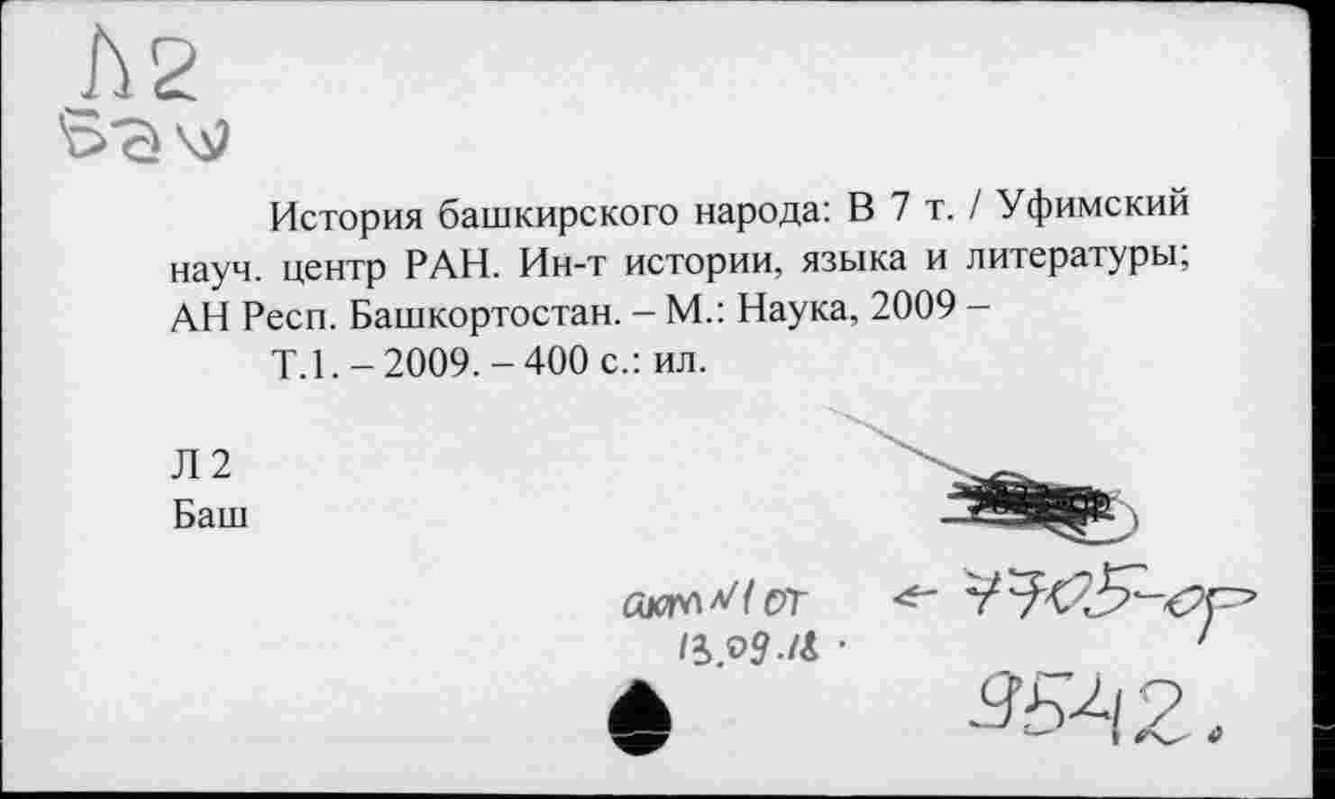 ﻿История башкирского народа: В 7 т. / Уфимский науч, центр РАН. Ин-т истории, языка и литературы, АН Респ. Башкортостан. - М.: Наука, 2009 -
Т.1.-2009.-400 с.: ил.
Л 2
Баш
ОТ
■
